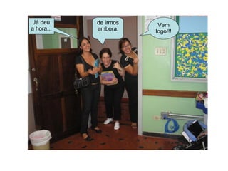 Vem logo!!! Já deu a hora... de irmos embora. 