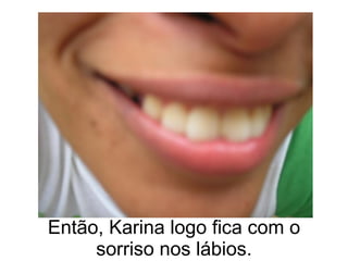 Então, Karina logo fica com o sorriso nos lábios. 