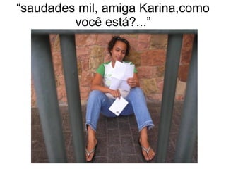 “ saudades mil, amiga Karina,como você está?...” 