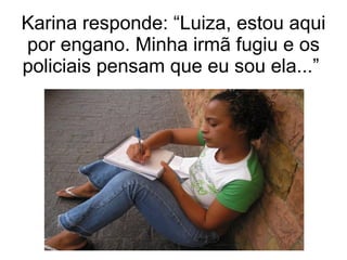 Karina responde: “Luiza, estou aqui por engano. Minha irmã fugiu e os policiais pensam que eu sou ela...”  