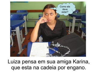Luiza pensa em sua amiga Karina, que esta na cadeia por engano. Como ela deve estar? 