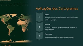 Aplicações dos Cartogramas
Dados
Úteis para representar dados socioeconômicos como
renda e população.
Análise
Facilitam a visualização de distribuições espaciais e
desigualdades.
Exemplos
Mapas de eleitorado ou taxas de desemprego.
 
