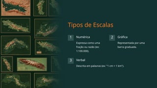 Tipos de Escalas
1 Numérica
Expressa como uma
fração ou razão (ex:
1:100.000).
2 Gráfica
Representada por uma
barra graduada.
3 Verbal
Descrita em palavras (ex: "1 cm = 1 km").
 