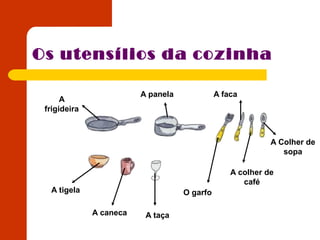 Os utensílios da cozinha
O garfo
A faca
A colher de
café
A Colher de
sopa
A taçaA caneca
A tigela
A
frigideira
A panela