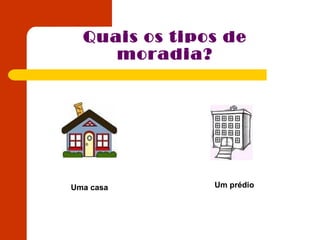 Quais os tipos de
moradia?
Uma casa Um prédio