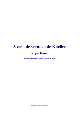 A casa de veraneo de Kneller
              Etgar Keret
     Versión galega de Moncho Iglesias Míguez




              A casa de veraneo de Kneller
 