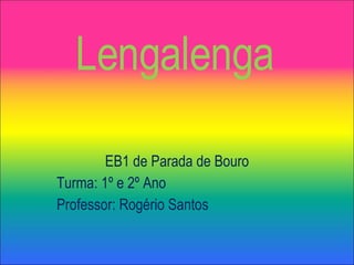 Lengalenga EB1 de Parada de Bouro Turma: 1º e 2º Ano Professor: Rogério Santos 