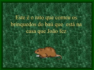 Este é o rato que comeu os brinquedos do baú que  está na casa que João fez 