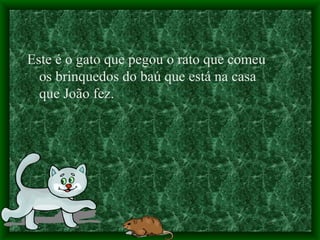 Este é o gato que pegou o rato que comeu os brinquedos do baú que está na casa que João fez. 
