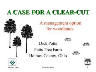 A CASE FOR A CLEAR-CUT Dick Potts Potts Tree Farm Holmes County, Ohio A management option for woodlands. 