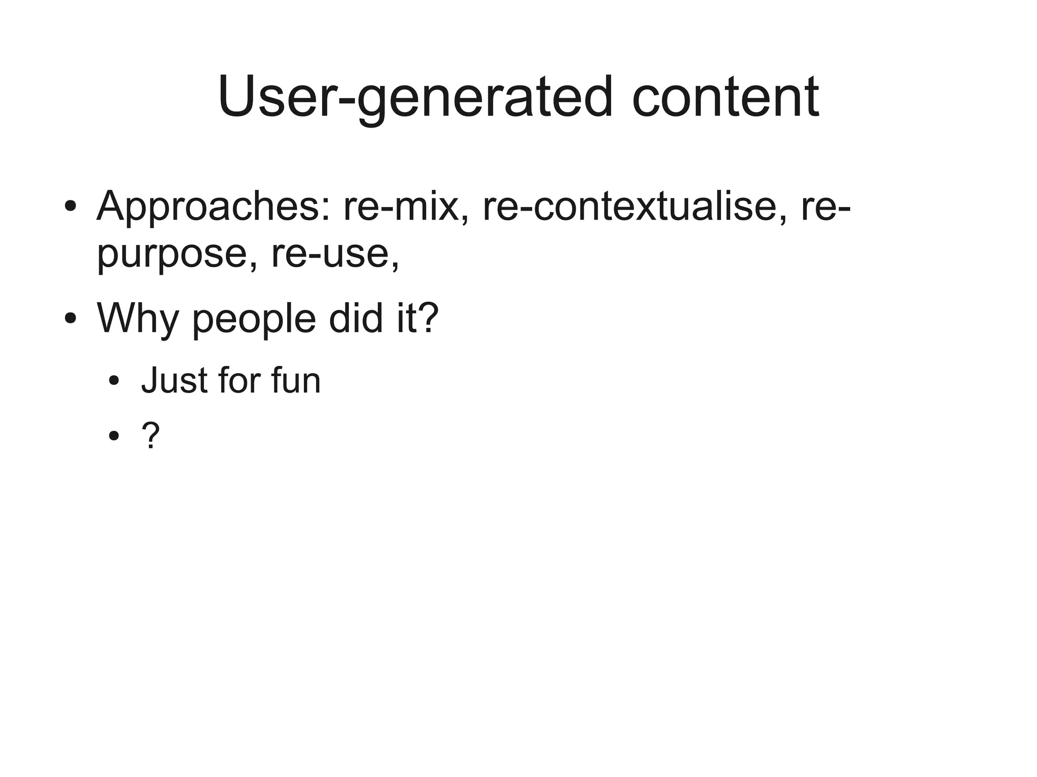 User-generated content
●   Approaches: re-mix, re-contextualise, re-
    purpose, re-use,
●   Why people did it?
    ●   Just for fun
    ●   ?
 