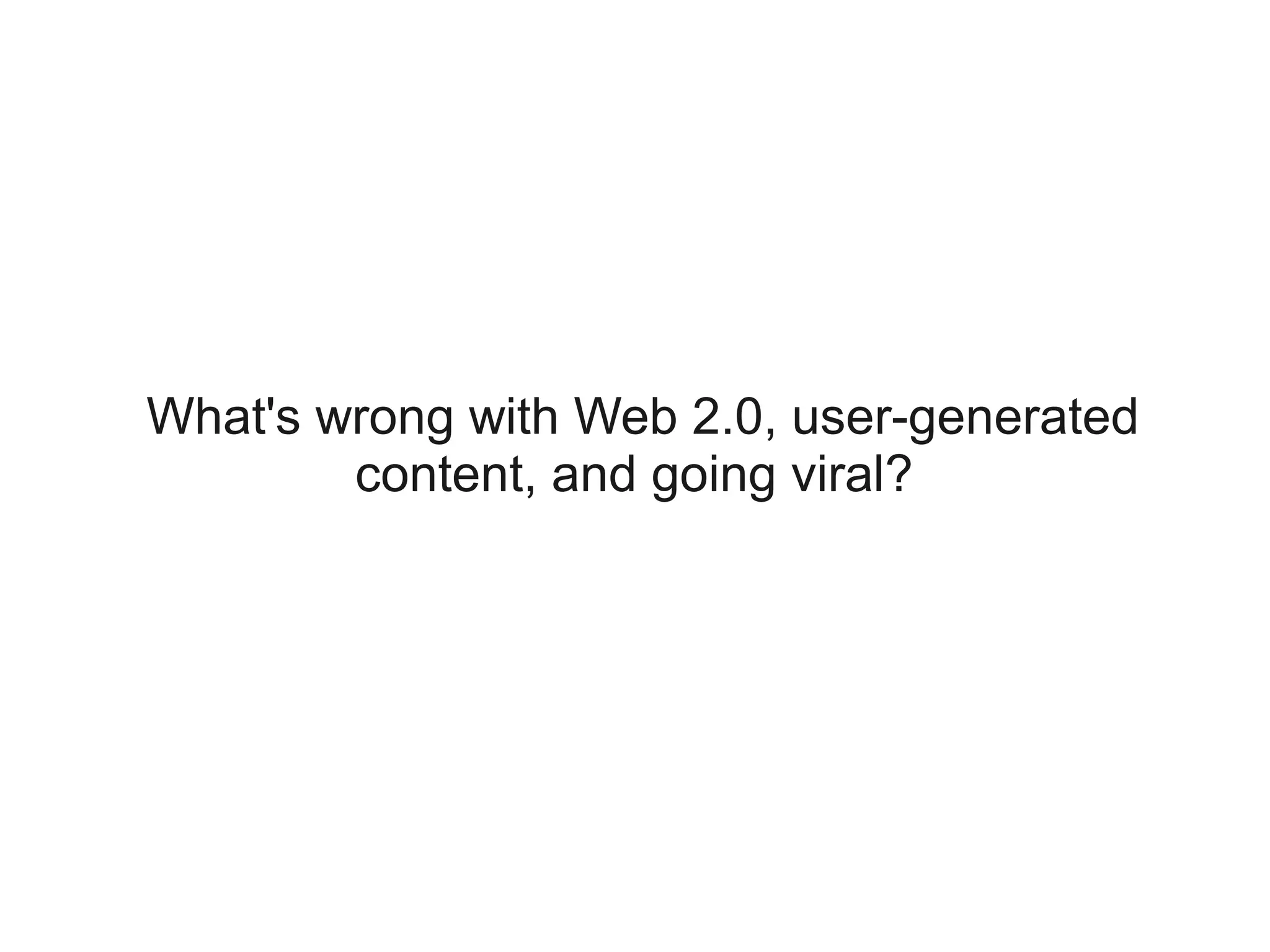 What's wrong with Web 2.0, user-generated
        content, and going viral?
 