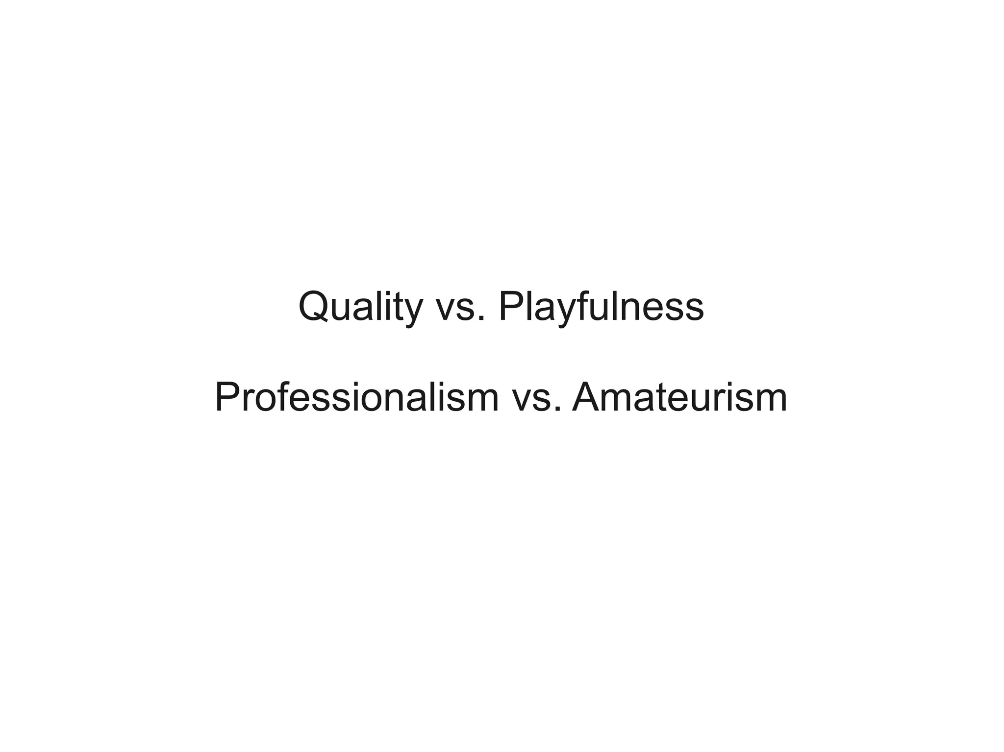 Quality vs. Playfulness

Professionalism vs. Amateurism
 