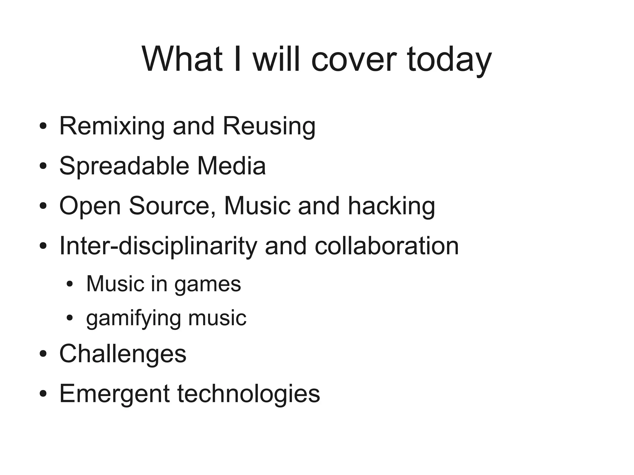 What I will cover today
●   Remixing and Reusing
●   Spreadable Media
●   Open Source, Music and hacking
●   Inter-disciplinarity and collaboration
    ●   Music in games
    ●   gamifying music
●   Challenges
●   Emergent technologies
 