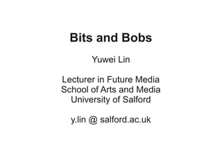 Bits and Bobs
       Yuwei Lin

Lecturer in Future Media
School of Arts and Media
  University of Salford

  y.lin @ salford.ac.uk
 