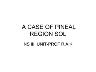 A CASE OF PINEAL REGION SOL NS III  UNIT-PROF R.A.K 
