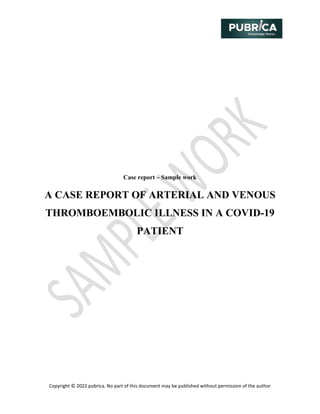 Copyright © 2022 pubrica. No part of this document may be published without permission of the author
Case report – Sample work
A CASE REPORT OF ARTERIAL AND VENOUS
THROMBOEMBOLIC ILLNESS IN A COVID-19
PATIENT
 