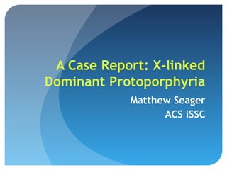 A Case Report: X-linked
Dominant Protoporphyria
Matthew Seager
ACS iSSC
 