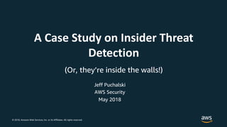 © 2018, Amazon Web Services, Inc. or its Affiliates. All rights reserved.
Jeff Puchalski
AWS Security
A Case Study on Insider Threat
Detection
(Or, they’re inside the walls!)
May 2018
 
