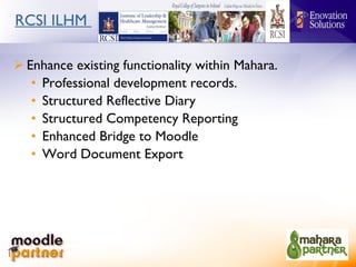RCSI ILHM  Enhance existing functionality within Mahara. Professional development records. Structured Reflective Diary Structured Competency Reporting Enhanced Bridge to Moodle Word Document Export 