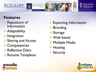 RCSI ILHM  Features Repository of Information Adaptability Integration Sharing and Access Competencies Reflective Diary Resume Templates Exporting Information Branding Storage Web based Multiple Media Hosting Security 