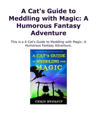 A Cat's Guide to
Meddling with Magic: A
Humorous Fantasy
Adventure
This is a A Cat's Guide to Meddling with Magic: A
Humorous Fantasy Adventure.
 