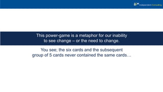 You see; the six cards and the subsequent
group of 5 cards never contained the same cards…
This power-game is a metaphor for our inability
to see change – or the need to change.
 