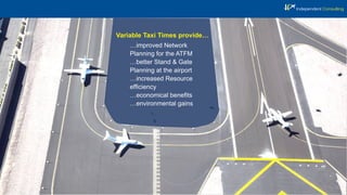 …improved Network
Planning for the ATFM
…better Stand & Gate
Planning at the airport
…increased Resource
efﬁciency
…economical beneﬁts
…environmental gains
Variable Taxi Times provide…
 