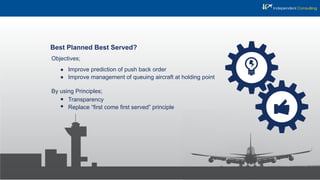 Best Planned Best Served?
Objectives;
Improve prediction of push back order
Improve management of queuing aircraft at holding point
By using Principles;
Transparency
Replace “ﬁrst come ﬁrst served” principle
 