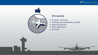ATC beneﬁts
Reduced / Improved
workload with predictability of trafﬁc
Improved planning
RWY waiting time
taxi times
 