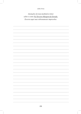 64
Salma Ferraz
Anotações do meu meditativo leitor
sobre o conto Na Terceira Margem da Estrada.
Escreva aqui suas sobrenaturais impressões.
 