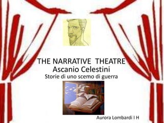 THE NARRATIVE THEATRE
    Ascanio Celestini
 Storie di uno scemo di guerra




                     Aurora Lombardi I H
 