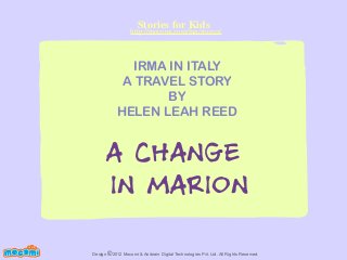 Stories for Kids

http://mocomi.com/fun/stories/

IRMA IN ITALY
A TRAVEL STORY
BY
HELEN LEAH REED

A CHANGE
IN MARION
F UN FOR ME!

Design © 2012 Mocomi & Anibrain Digital Technologies Pvt. Ltd. All Rights Reserved.

 