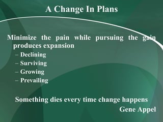 A Change In Plans Minimize the pain while pursuing the gain produces expansion Declining Surviving Growing Prevailing Something dies every time change happens Gene Appel 