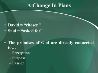 A Change In Plans David = “chosen” Saul = “asked for” The promises of God are directly connected to… Perception Purpose Passion 
