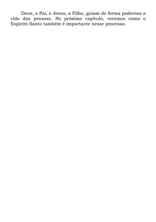 Deus, o Pai, e Jesus, o Filho, guiam de forma poderosa a
vida das pessoas. No próximo capítulo, veremos como o
Espírito Santo também é importante nesse processo.
 