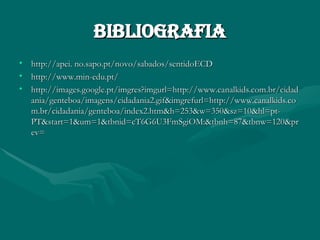 Bibliografia http://apei. no.sapo.pt/novo/sabados/sentidoECD http://www.min-edu.pt/ http://images.google.pt/imgres?imgurl=http://www.canalkids.com.br/cidadania/genteboa/imagens/cidadania2.gif&imgrefurl=http://www.canalkids.com.br/cidadania/genteboa/index2.htm&h=253&w=350&sz=10&hl=pt-PT&start=1&um=1&tbnid=cT6G6U3FmSgiOM:&tbnh=87&tbnw=120&prev= 