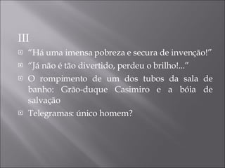 III “ Há uma imensa pobreza e secura de invenção!” “ Já não é tão divertido, perdeu o brilho!...” O rompimento de um dos tubos da sala de banho:  Grão-duque Casimiro e a bóia de salvação Telegramas:  único  homem? 