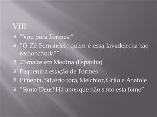 VIII “ Vou para Tormes!” “ Ó Zé Fernandes, quem é essa lavadeirona tão rechonchuda?” 23 malas em  Medina (Espanha) Pequenina estação de Tormes Pimenta, Silvério fora, Melchior, Grilo e  Anatole “ Santo Deus! Há anos que não sinto esta fome” 