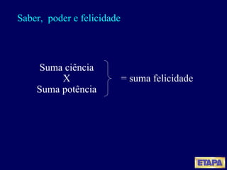 Saber,  poder e felicidade Suma ciência X Suma potência = suma felicidade 