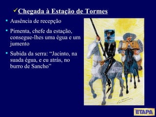 Chegada à Estação de Tormes Ausência de recepção Pimenta, chefe da estação, consegue-lhes uma égua e um jumento Subida da serra: “Jacinto, na suada égua, e eu atrás, no burro de Sancho” 