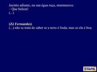 Jacinto adiante, na sua égua ruça, murmurava: –  Que beleza! (...) (Zé Fernandes) (...) não se trata de saber se a terra é linda, mas se ela é boa. 