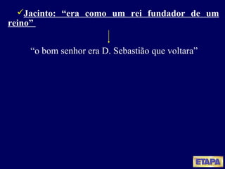 Jacinto: “era como um rei fundador de um reino”  “ o bom senhor era D. Sebastião que voltara” 
