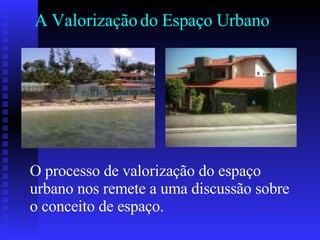 A Valorização do Espaço Urbano O processo de valorização do espaço urbano nos remete a uma discussão sobre o conceito de espaço. 