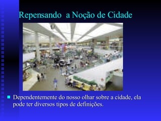 Repensando  a Noção de Cidade Dependentemente do nosso olhar sobre a cidade, ela pode ter diversos tipos de definições. 