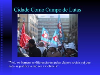 Cidade Como Campo de Lutas “ Vejo os homens se diferenciarem pelas classes sociais sei que nada as justifica a não ser a violência”. 