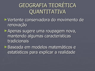 GEOGRAFIA TEORÉTICA QUANTITATIVA Vertente conservadora do movimento de renovação Apenas sugere uma roupagem nova, mantendo algumas características tradicionais Baseada em modelos matemáticos e estatísticos para explicar a realidade 