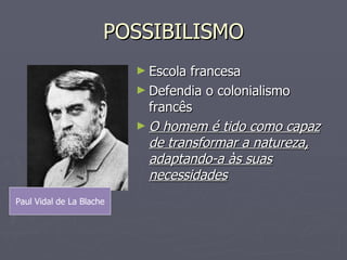 POSSIBILISMO Escola francesa Defendia o colonialismo francês O homem é tido como capaz de transformar a natureza, adaptando-a às suas necessidades Paul Vidal de La Blache 