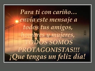 Para ti con cariño… envía este mensaje a todos tus amigos,  hombres y mujeres,  TODOS SOMOS PROTAGONISTAS!!! ¡Que tengas un feliz día! 