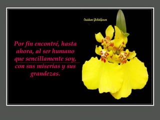 Por fin encontré, hasta ahora, al ser humano que sencillamente soy, con sus miserias y sus grandezas. 